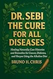 DR. SEBI THE CURE FOR ALL DISEASES: Healing Naturally, Case Histories and Remedies for Cancer, Diabetes, and Herpes Using the Alkaline Diet
