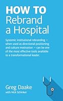 HOW TO Rebrand a Hospital: Systemic institutional rebranding – when used as directional positioning and culture motivation – can be one of the most effective tools available to leaders. 1982944730 Book Cover