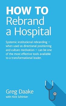 HOW TO Rebrand a Hospital: Systemic institutional rebranding – when used as directional positioning and culture motivation – can be one of the most effective tools available to leaders.