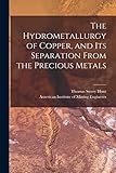 The Hydrometallurgy of Copper, and Its Separation From the Precious Metals [microform]
