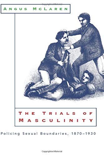 The Trials of Masculinity: Policing Sexual Boundaries, 1870-1930 (Chicago Series on Sexuality, History, and Society Book 1997)