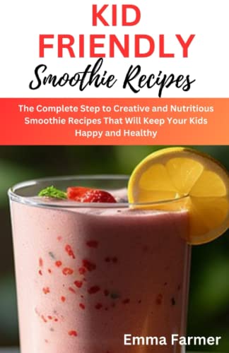 Kid-friendly smoothie recipes: The Complete Step to Creative and Nutritious Smoothie Recipes That Will Keep Your Kids Happy and Healthy