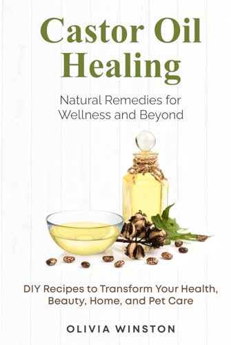 Castor Oil Healing: Natural Remedies for Wellness and Beyond: DIY Recipes to Transform Your Health, Beauty, Home, and Pet Care