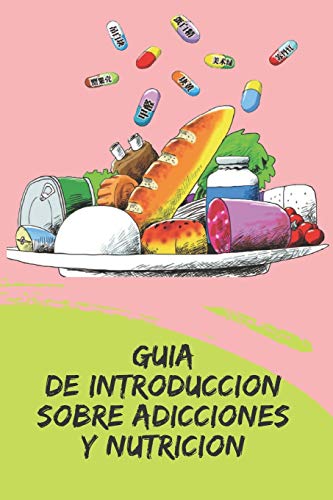 GUIA DE INTRODUCCION SOBRE ADICCIONES Y NUTRICION: Conceptos poderosos de cómo actuar y prevenir las adicciones haciendo uso del plan nutricional (Spanish Edition)