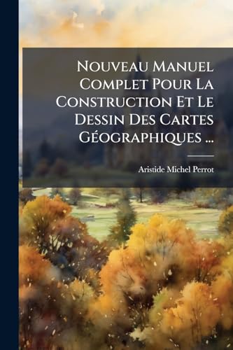 Nouveau Manuel Complet Pour La Construction Et Le Dessin Des Cartes Géographiques ... (French Edition)