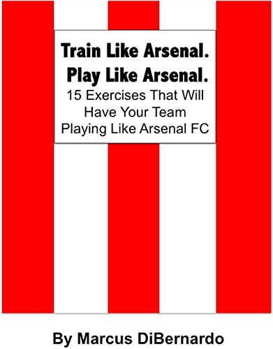Train Like Arsenal. Play Like Arsenal.: 15 Training Ground Exercises That Will Have Your Team Playing Like Arsenal FC.