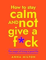 How To Stay Calm and Not Give A F*ck: The Magic of Living a Good Life B0D6621CL7 Book Cover