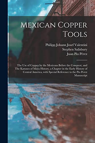 Mexican Copper Tools: the Use of Copper by the Mexicans Before the Conquest, and The Katunes of Maya History, a Chapter in the Early History of ... Special Reference to the Pio Perez Manuscript
