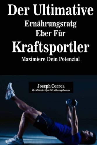 Der Ultimative Ernahrungsratgeber Fur Kraftsportler: Maximiere Dein Potenzial by Joseph Correa (Zertifizierter Sport-Ernahrungsberater) (2014-07-11)