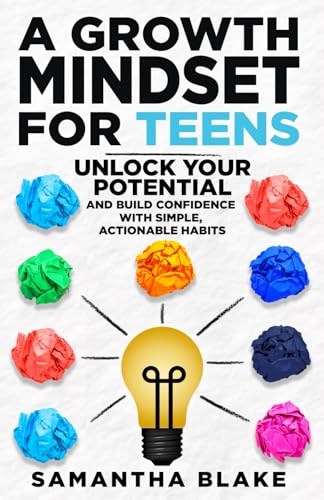 A Growth Mindset for Teens: Unlock Your Potential And Build Confidence With Simple Actionable Steps (The Empowered Teen Series)