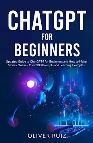 ChatGPT for Beginners: Updated Guide to ChatGPT4 for Beginners and How to Make Money Online - Over 300 Prompts and Learning Examples
