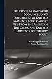  The Priscilla war Work Book, Including Directions for Knitted Garments and Comfort Kits From the American Red Cross, and Knitted Garments for the boy Scout