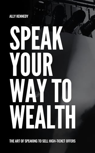 Speak Your Way to Wealth: The Art of Speaking to Sell High-Ticket Offers