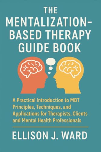 The Mentalization-Based Therapy Guide Book: A Practical Introduction to MBT Principles, Techniques, and Applications for Therapists, Clients, and Mental Health Professionals
