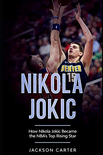 Nikola Jokic: How Nikola Jokic Became the NBA's Top Rising Star (The NBA's Most Explosive Players)