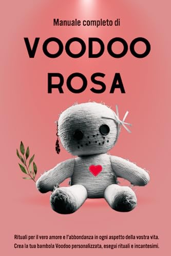 Manuale completo di Voodoo Rosa: Rituali per il vero amore e l'abbondanza in ogni aspetto della vostra vita. Crea la tua bambola Voodoo personalizzata, esegui rituali e incantesimi.