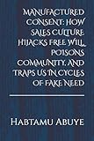 manufacturation traduction  MANUFACTURED CONSENT: HOW SALES CULTURE HIJACKS FREE WILL, POISONS COMMUNITY, AND TRAPS US IN CYCLES OF FAKE NEED