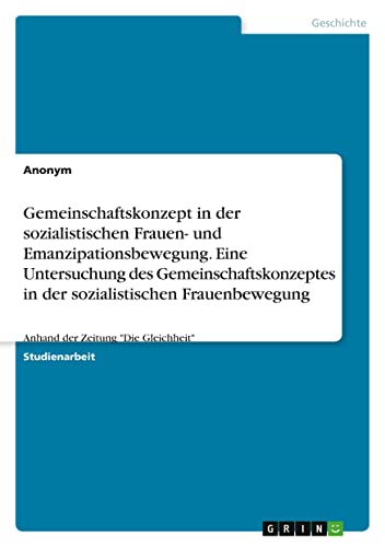 Gemeinschaftskonzept in der sozialistischen Frauen- und Emanzipationsbewegung.Eine Untersuchung des Gemeinschaftskonzeptes in der sozialistischen ... der Zeitung "Die Gleichheit" (German Edition)