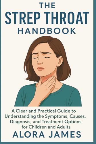 The strep throat handbook: A Clear and Practical Guide to Understanding the Symptoms, Causes, Diagnosis, and Treatment Options for Children and Adults