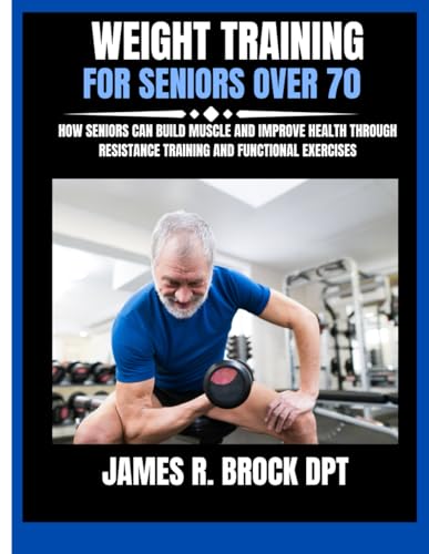 Weight Training For Seniors Over 70: How Seniors Can Build Muscle and Improve Health Through...