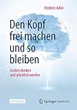 Den Kopf frei machen und so bleiben: Anders denken und glücklich werden