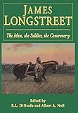 James Longstreet: The Man, The Soldier, The Controversy