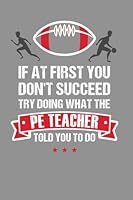 If at First You Don't Succeed Try Doing What the PE Teacher Told You to Do: Funny PE Teacher Appreciation Gift, Journal with Lined and Blank Pages 1979855110 Book Cover
