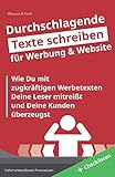 Durchschlagende Texte schreiben - für Werbung & Website: Wie Du mit zugkräftigen Texten Deine Leser mitreißt und Deine Kunden überzeugst
