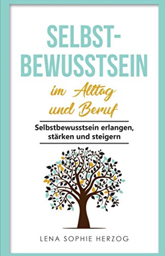 Selbstbewusstsein im Alltag und Beruf: Selbstbewusstsein erlangen, stärken und steigern
