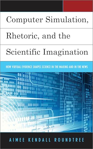 Computer Simulation, Rhetoric, and the Scientific Imagination: How Virtual Evidence Shapes Science in the Making and in the News (English Edition)
