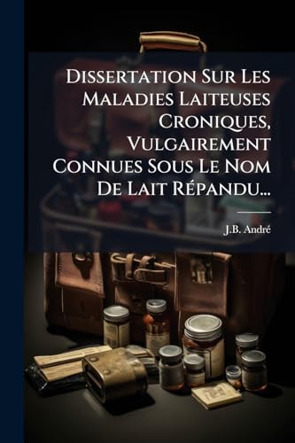Dissertation Sur Les Maladies Laiteuses Croniques, Vulgairement Connues Sous Le Nom De Lait Répandu... (French Edition)
