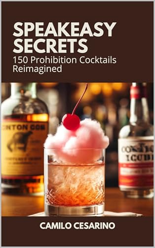 Speakeasy Secrets: 150 Prohibition Cocktails Reimagined