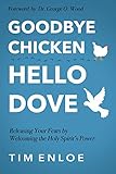 Goodbye Chicken, Hello Dove: Releasing Your Fears By Welcoming the Holy Spirit's Power