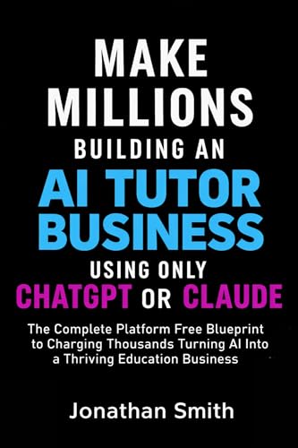Make Millions Building an AI Tutor Business Using only ChatGPT or Claude: The Complete Platform Free Blueprint to Charging Thousands Turning AI Into a Thriving Education Business
