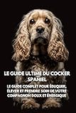  Le Guide Ultime du Cocker Spaniel: Le Guide Complet pour Éduquer, Élever et Prendre Soin de Votre Compagnon Doux et Énergique