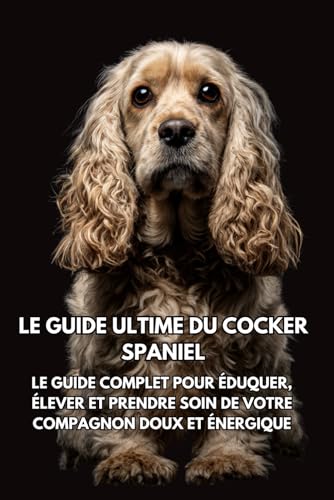  Le Guide Ultime du Cocker Spaniel: Le Guide Complet pour Éduquer, Élever et Prendre Soin de Votre Compagnon Doux et Énergique