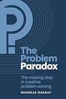 The Problem Paradox: The Missing Step in Creative Problem Solving 1914428536 Book Cover
