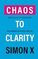 Chaos To Clarity: How To Get Out Of Your Own Way And Remember What Really Matters 191415505X Book Cover