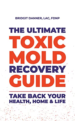 The Ultimate Toxic Mold Recovery Guide: Take Back Your Home,