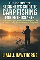 The Complete Beginners Guide to Carp Fishing for Enthusiasts: Master Techniques, Tackle, and Strategies to Catch Carp Like a Pro — Step-by-Step Resource for Beginners B0G2J9G2MZ Book Cover