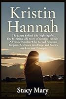 Kristin Hannah: The Heart Behind The Nightingale: The Inspiring Life Story of Kristin Hannah — A Female Novelist Who Turned Pain into Purpose, Resilience into Hope, and Stories into Love and Triumph B0G13W7RRT Book Cover