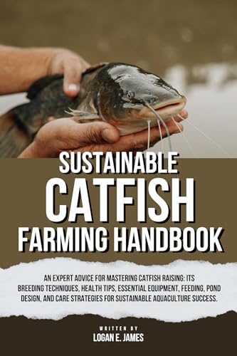 SUSTAINABLE CATFISH FARMING HANDBOOK: An Expert Advice for Mastering Catfish Raising: Its Breeding Techniques, Health Tips, Essential Equipment, Feeding, ... Design, & Care Strategies for Aquaculture