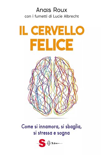 Il Cervello Felice. Come Si Innamora, Si Sbaglia, Si Stressa E Sogna
