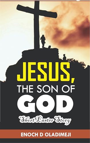 JESUS, THE SON OF GOD | A SHORT AND POWERFUL EASTER STORY: PRACTICAL LESSONS AS YOU JOURNEY THROUGH HIS LIFE AND RESURRECTION WITHIN 30 MINUTES (English Edition)