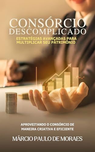 Consórcio Descomplicado- Estratégias para Multiplicar Patrimônio:...