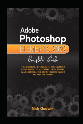 Adobe Photoshop Elements 2022 Complete Guide: The Beginners, Intermediate, and Advanced Users Manual to Mastering Photo Editing, Image Manipulation, And Retouching Images, and Video File Format