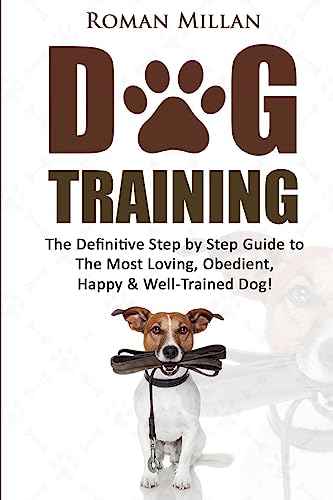 Dog Training: The Definitive Step by Step Guide to The Most Loving, Obedient, Happy & Well-Trained Dog! (Puppy Training, Dog Tricks, Puppy Obedience, ... ... Housebreaking Training, Pet Training)