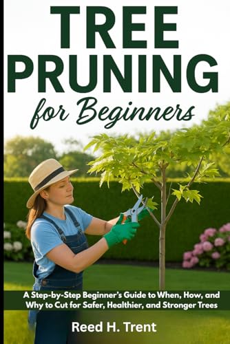 TREE PRUNING FOR BEGINNERS: A Step-by-Step Beginner’s Guide to When, How, and Why to Cut for Safer, Healthier, and Stronger Trees