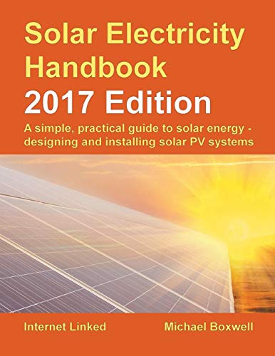 Solar Electricity Handbook: 2017 Edition: A simple, practical guide to solar energy ? designing and Solar Electricity Handbook: 2017 Edition: A simple, practical guide to solar energy ? designing and