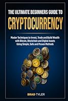 The Ultimate Beginners Guide To Cryptocurrency: Master Techniques to Invest, Trade and Build Wealth with Bitcoin, Blockchain and Digital Assets Using Simple, Safe and Proven Methods B0F4MXPXMF Book Cover